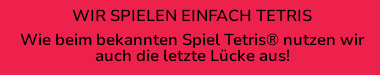 WIR SPIELEN EINFACH TETRIS Wie beim bekannten Spiel Tetris® nutzen wir auch die letzte Lücke aus!